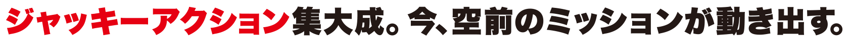 ジャッキーアクション集大成。今、空前のミッションが動き出す。